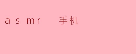 ### 探索ASMR手机:轻松享受声音的静谧之美